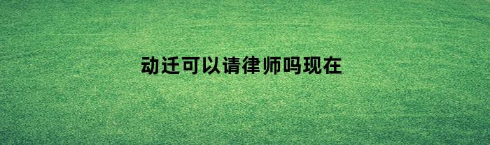 动迁可以请律师吗现在(动迁可以请律师吗现在多少钱)