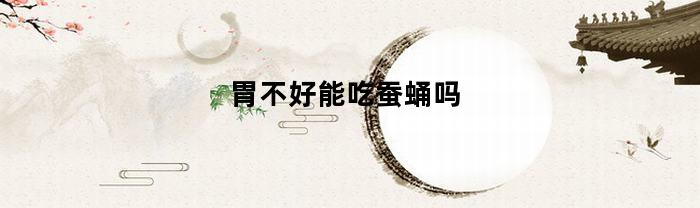胃不好能吃蚕蛹吗(蚕蛹对胃病有好处吗)