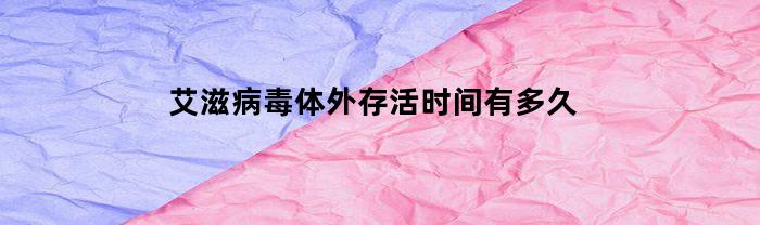 艾滋病毒体外存活时间有多久(15分钟消除恐艾心理)