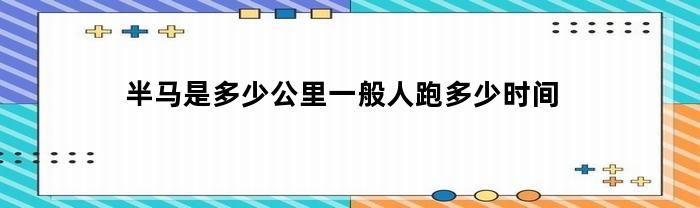 半马是多少公里一般人跑多少时间(21公里正常人跑多久)