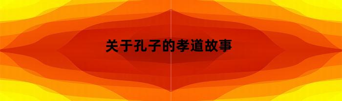 关于孔子的孝道故事(孔子孝亲故事)