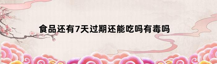 食品还有7天过期还能吃吗有毒吗(还有七天过期的产品可以卖吗)