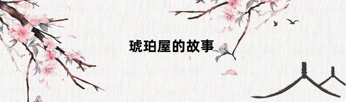 琥珀屋的故事(琥珀屋到哪里去了)