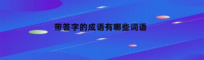 带答字的成语有哪些词语(答字成语大全集)