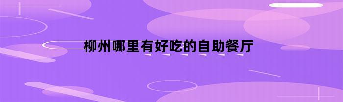 柳州哪里有好吃的自助餐厅(柳州最好吃的自助餐)