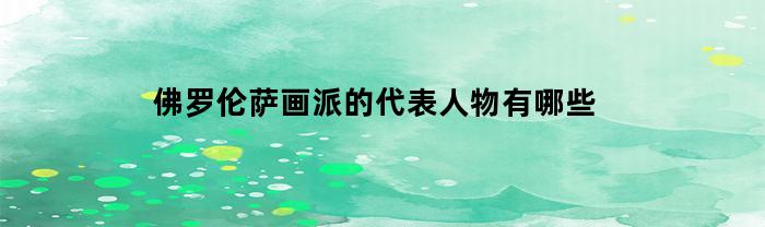 佛罗伦萨画派的代表人物有哪些(佛罗伦萨画派的画家)