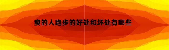 瘦的人跑步的好处和坏处有哪些(瘦的人跑步是不是比较轻松)