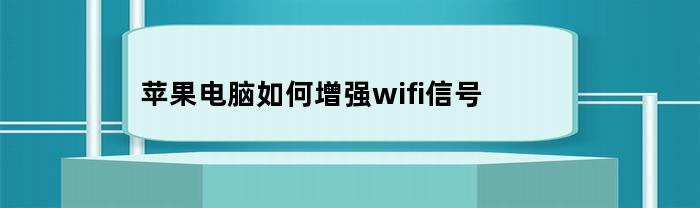 苹果电脑如何增强wifi信号(苹果电脑加wifi信号)