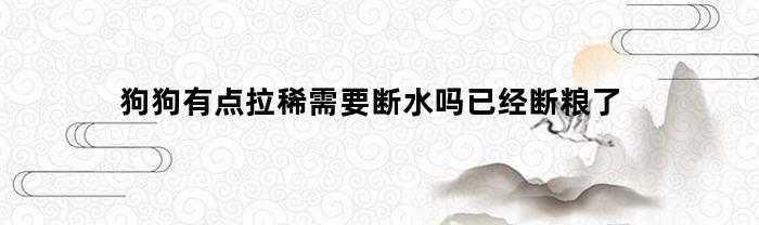 狗狗有点拉稀需要断水吗已经断粮了(狗狗拉肚子要断水断粮吗)