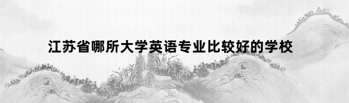 江苏省哪所大学英语专业比较好的学校(英语专业江苏大学排名)