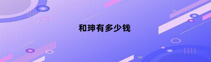和珅有多少钱(和珅相当于现在什么官)