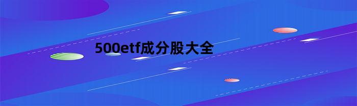 500etf成分股大全(500etf成份股)