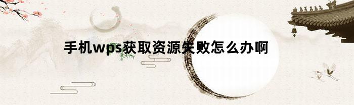 手机wps获取资源失败怎么办啊(wps获取资源失败怎么办微信)