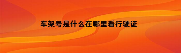 车架号是什么在哪里看行驶证(车架号行驶证怎么看)