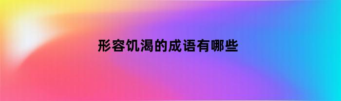 形容饥渴的成语有哪些(形容饥渴的四字词语)