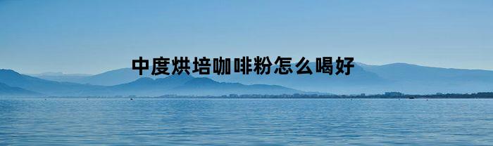 中度烘培咖啡粉怎么喝好(中度烘焙咖啡的特征描述)