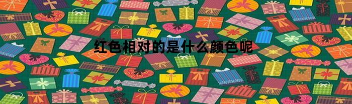 红色相对的是什么颜色呢(红色的相对色是什么颜色)