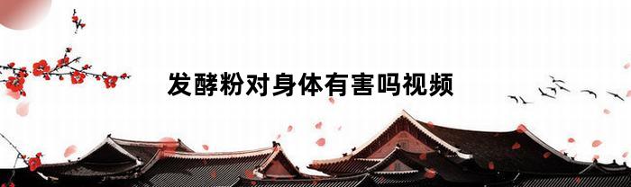 发酵粉对身体有害吗视频(发酵粉的功效与副作用)