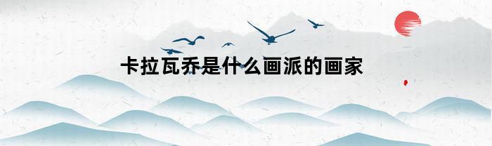 卡拉瓦乔是什么画派的画家(卡拉瓦乔绘画作品及特点)