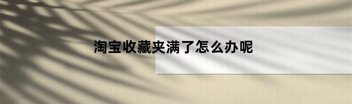淘宝收藏夹满了怎么办呢(淘宝收藏夹满了删除还是显示满)