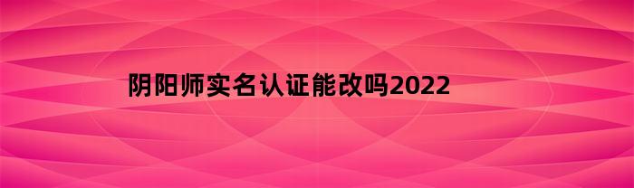阴阳师实名认证能改吗2023(阴阳师实名可以改吗)