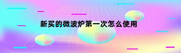 新买的微波炉第一次怎么使用(微波炉首次使用注意事项)