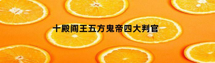 十殿阎王五方鬼帝四大判官(十殿阎王五方鬼帝四大判官是哪四个)