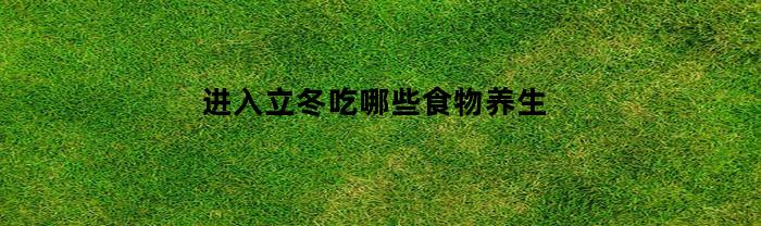 进入立冬吃哪些食物养生(立冬吃什么食物进补最适合的食物)