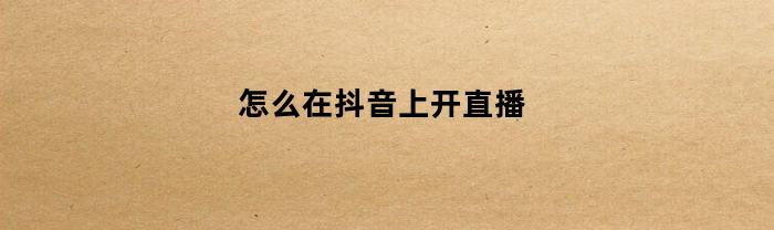 怎么在抖音上开直播(怎么在抖音上开直播放电影)