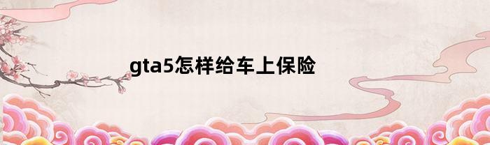 gta5怎样给车上保险(gta5在哪给车上保险)