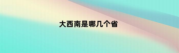 大西南是哪几个省(大西南是哪几个城市)