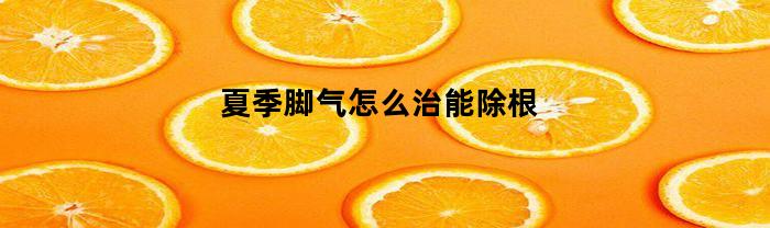 夏季脚气怎么治能除根(夏天脚气怎么治能除根)