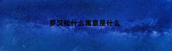 罗汉松什么寓意是什么(罗汉松寓意和象征风水)