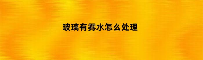 玻璃有雾水怎么处理(玻璃中间有水雾的处理方法)