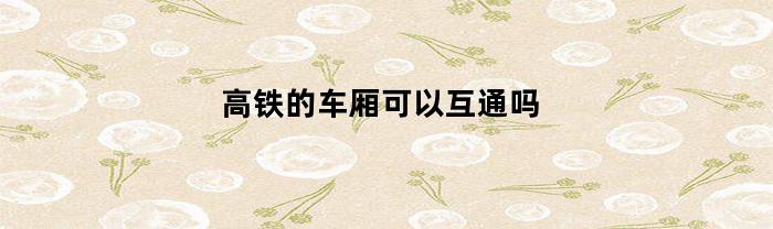 高铁的车厢可以互通吗(高铁车厢不同可以检票吗)