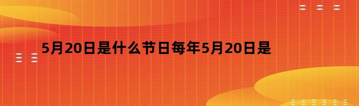 5月20日是什么节日每年5月20日是什么节日(每年5月20日是什么日子)