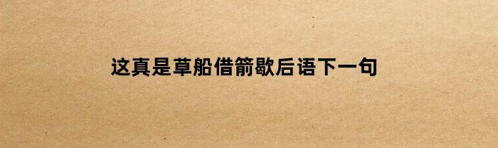 这真是草船借箭歇后语下一句(这真是草船借箭歇后语下一句是什么)