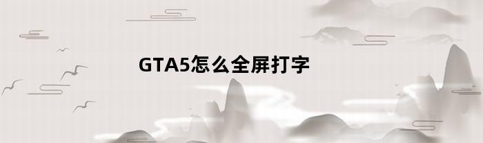GTA5怎么全屏打字(gta5怎么打全部字)