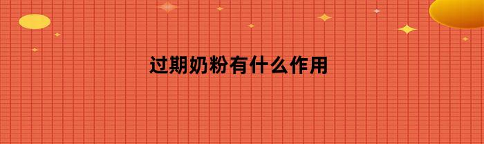 过期奶粉有什么作用(过期奶粉有什么用处?妙用?)