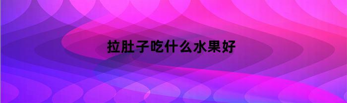 拉肚子吃什么水果好(肠胃不好吃什么水果好)