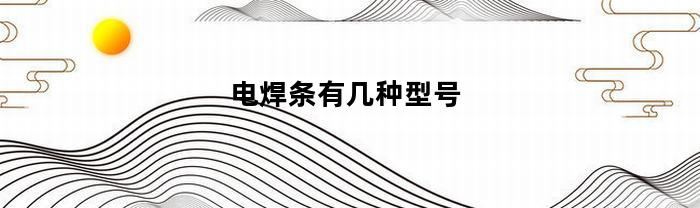 电焊条有几种型号(电焊条有几种型号规格)