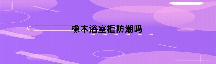 橡木浴室柜防潮吗(橡木的浴室柜)