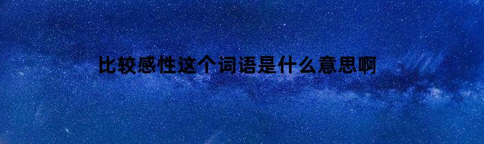 比较感性这个词语是什么意思啊(比较感性这个词语是什么意思啊英语)