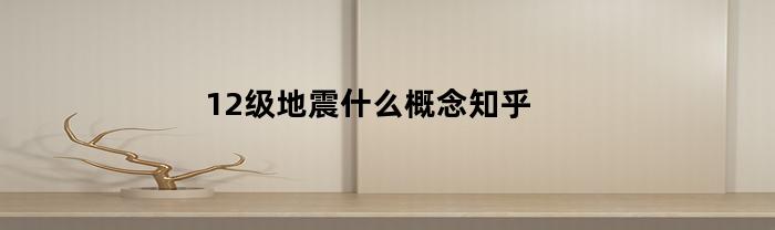 12级地震什么概念知乎(12级地震到底有多可怕)