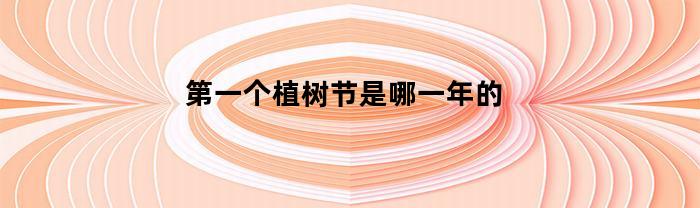 第一个植树节是哪一年的(第一个植树节是在哪一年)