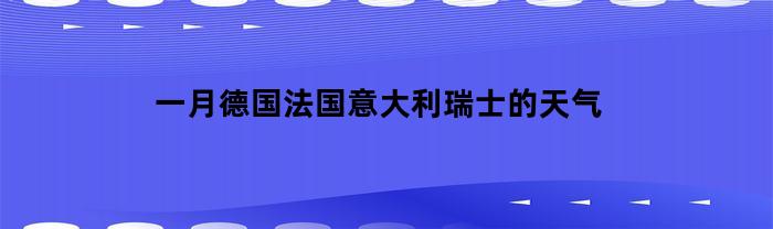 一月德国法国意大利瑞士的天气(瑞士十二月份的气温)