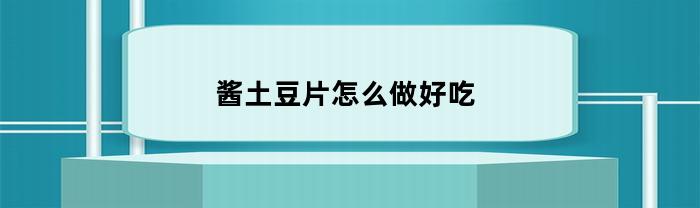 酱土豆片怎么做好吃(酱土豆片怎么做好吃视频)