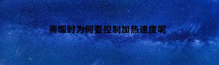 蒸馏时为何要控制加热速度呢(蒸馏时为何要控制加热速度呢视频)