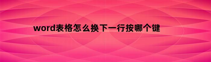 word表格怎么换下一行按哪个键(word表格换下一行快捷键)