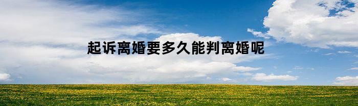 起诉离婚要多久能判离婚呢(起诉离婚要多久才判)